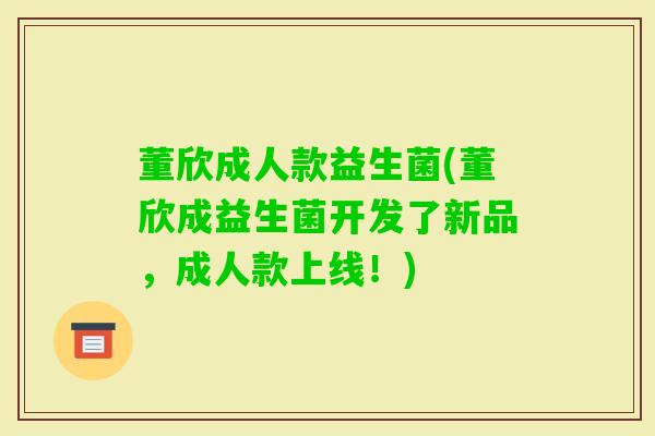 董欣成人款益生菌(董欣成益生菌开发了新品,成人款上线!) 董欣成人款益生菌(董欣成益生菌开发了新品,成人款上线!)
