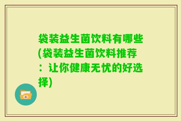 袋装益生菌饮料有哪些(袋装益生菌饮料推荐:让你健康无忧的好选择) 袋装益生菌饮料有哪些(袋装益生菌饮料推荐:让你健康无忧的好选择)