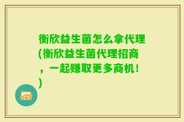 衡欣益生菌怎么拿代理(衡欣益生菌代理招商,一起赚取更多商机!) 衡欣益生菌怎么拿代理(衡欣益生菌代理招商,一起赚取更多商机!)