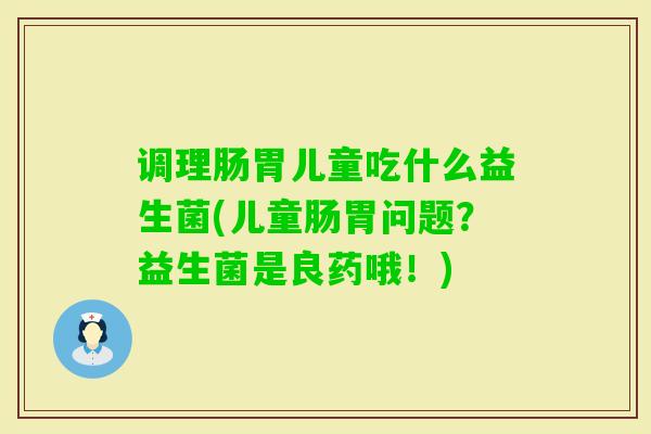 调理肠胃儿童吃什么益生菌(儿童肠胃问题？益生菌是良药哦！)