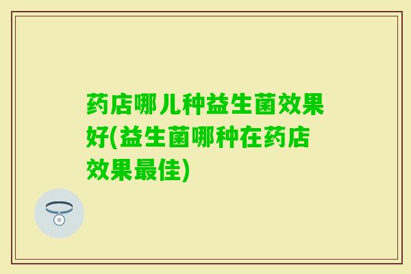 药店哪儿种益生菌效果好(益生菌哪种在药店效果佳)