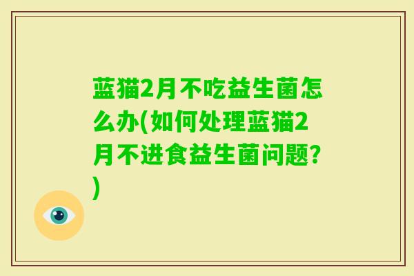 蓝猫2月不吃益生菌怎么办(如何处理蓝猫2月不进食益生菌问题？)
