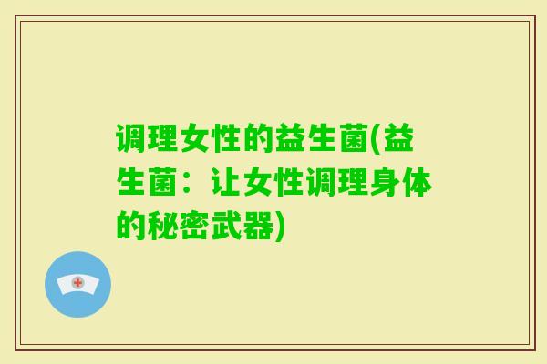 调理女性的益生菌(益生菌:让女性调理身体的秘密武器) 调理女性的益生菌(益生菌:让女性调理身体的秘密武器)