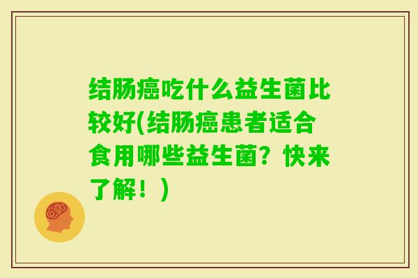 结肠吃什么益生菌比较好(结肠患者适合食用哪些益生菌?快来了解!) 结肠吃什么益生菌比较好(结肠患者适合食用哪些益生菌?快来了解!)