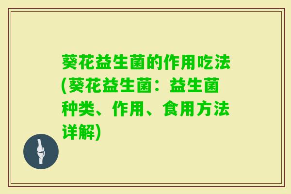 葵花益生菌的作用吃法(葵花益生菌:益生菌种类、作用、食用方法详解) 葵花益生菌的作用吃法(葵花益生菌:益生菌种类、作用、食用方法详解)