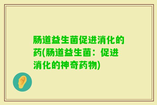 肠道益生菌促进消化的药(肠道益生菌:促进消化的神奇) 肠道益生菌促进消化的药(肠道益生菌:促进消化的神奇)