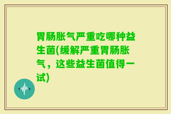 严重吃哪种益生菌(缓解严重,这些益生菌值得一试) 严重吃哪种益生菌(缓解严重,这些益生菌值得一试)