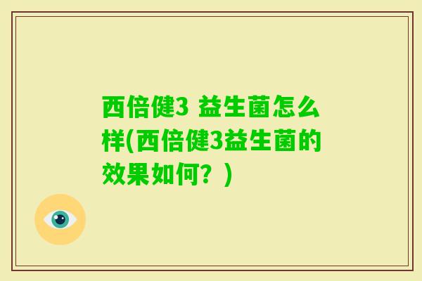 西倍健3 益生菌怎么样(西倍健3益生菌的效果如何?) 西倍健3 益生菌怎么样(西倍健3益生菌的效果如何?)