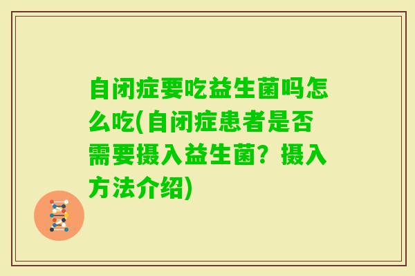 自闭症要吃益生菌吗怎么吃(自闭症患者是否需要摄入益生菌?摄入方法介绍) 自闭症要吃益生菌吗怎么吃(自闭症患者是否需要摄入益生菌?摄入方法介绍)
