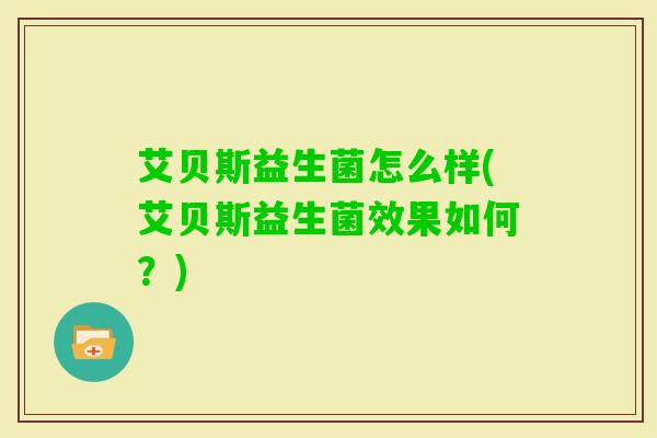 艾贝斯益生菌怎么样(艾贝斯益生菌效果如何?) 艾贝斯益生菌怎么样(艾贝斯益生菌效果如何?)