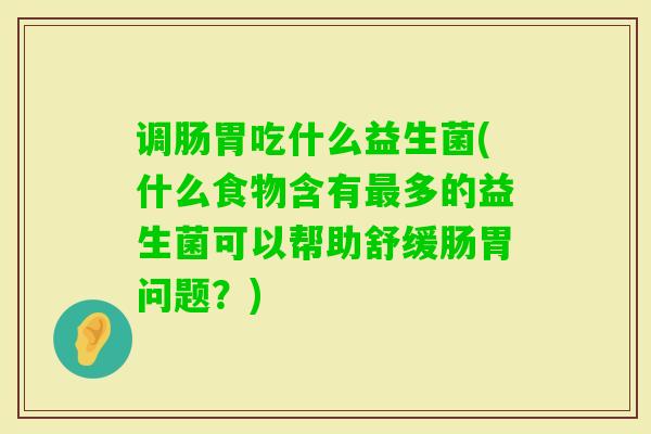 调肠胃吃什么益生菌(什么食物含有多的益生菌可以帮助舒缓肠胃问题?) 调肠胃吃什么益生菌(什么食物含有多的益生菌可以帮助舒缓肠胃问题?)