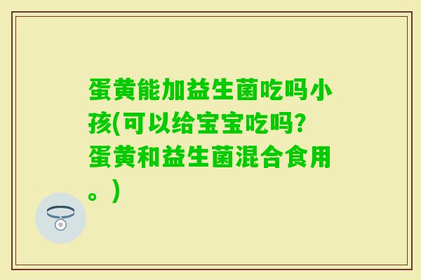 蛋黄能加益生菌吃吗小孩(可以给宝宝吃吗？蛋黄和益生菌混合食用。)