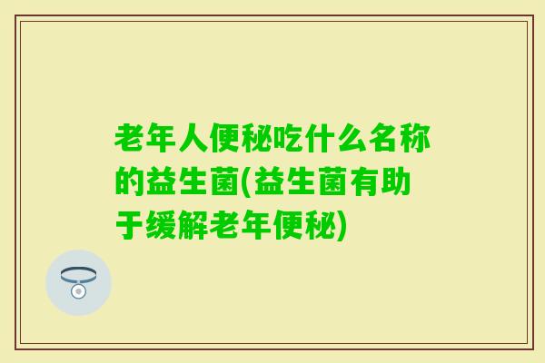 老年人吃什么名称的益生菌(益生菌有助于缓解老年) 老年人吃什么名称的益生菌(益生菌有助于缓解老年)