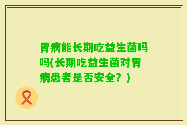 胃能长期吃益生菌吗吗(长期吃益生菌对胃患者是否安全?) 胃能长期吃益生菌吗吗(长期吃益生菌对胃患者是否安全?)