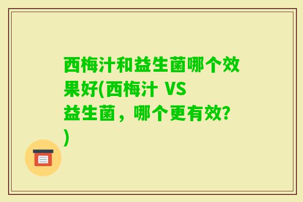西梅汁和益生菌哪个效果好(西梅汁 VS 益生菌,哪个更有效?) 西梅汁和益生菌哪个效果好(西梅汁 VS 益生菌,哪个更有效?)
