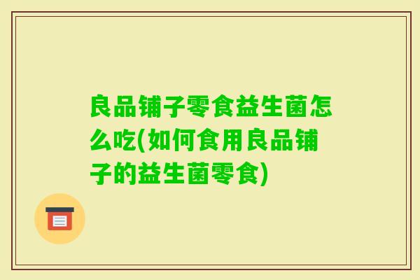 良品铺子零食益生菌怎么吃(如何食用良品铺子的益生菌零食)