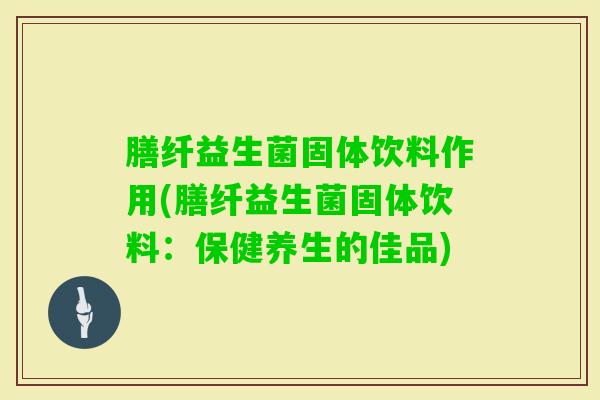 膳纤益生菌固体饮料作用(膳纤益生菌固体饮料:保健养生的佳品) 膳纤益生菌固体饮料作用(膳纤益生菌固体饮料:保健养生的佳品)