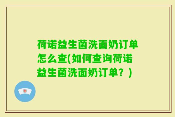 荷诺益生菌洗面奶订单怎么查(如何查询荷诺益生菌洗面奶订单?) 荷诺益生菌洗面奶订单怎么查(如何查询荷诺益生菌洗面奶订单?)