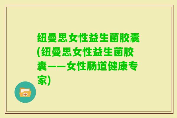 纽曼思女性益生菌胶囊(纽曼思女性益生菌胶囊——女性肠道健康专家) 纽曼思女性益生菌胶囊(纽曼思女性益生菌胶囊——女性肠道健康专家)