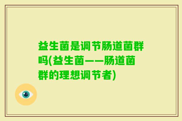 益生菌是调节肠道菌群吗(益生菌——肠道菌群的理想调节者) 益生菌是调节肠道菌群吗(益生菌——肠道菌群的理想调节者)