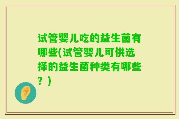 试管婴儿吃的益生菌有哪些(试管婴儿可供选择的益生菌种类有哪些?) 试管婴儿吃的益生菌有哪些(试管婴儿可供选择的益生菌种类有哪些?)