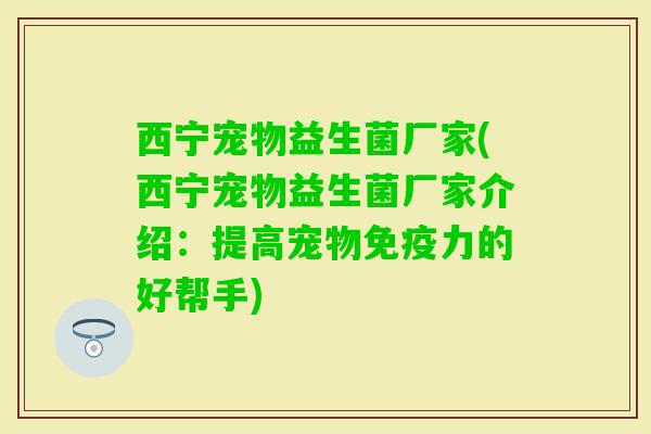 西宁宠物益生菌厂家(西宁宠物益生菌厂家介绍:提高宠物力的好帮手) 西宁宠物益生菌厂家(西宁宠物益生菌厂家介绍:提高宠物力的好帮手)