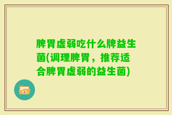脾胃虚弱吃什么牌益生菌(调理脾胃，推荐适合脾胃虚弱的益生菌)