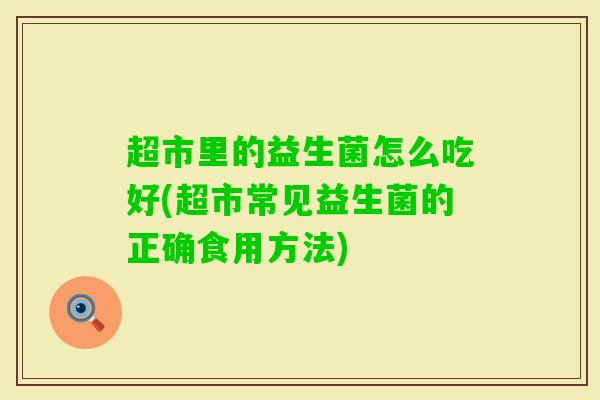 超市里的益生菌怎么吃好(超市常见益生菌的正确食用方法) 超市里的益生菌怎么吃好(超市常见益生菌的正确食用方法)