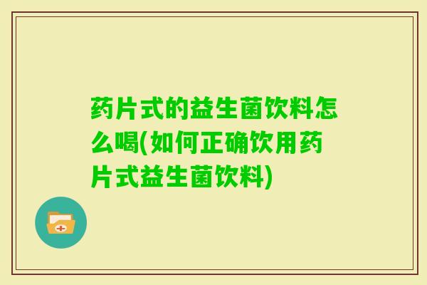 药片式的益生菌饮料怎么喝(如何正确饮用药片式益生菌饮料) 药片式的益生菌饮料怎么喝(如何正确饮用药片式益生菌饮料)
