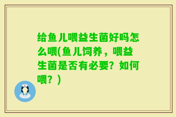给鱼儿喂益生菌好吗怎么喂(鱼儿饲养,喂益生菌是否有必要?如何喂?) 给鱼儿喂益生菌好吗怎么喂(鱼儿饲养,喂益生菌是否有必要?如何喂?)