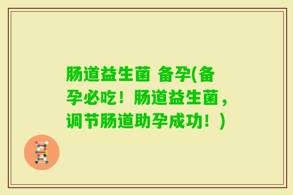 肠道益生菌 备孕(备孕必吃！肠道益生菌，调节肠道助孕成功！)