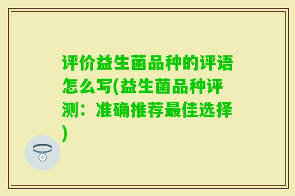 评价益生菌品种的评语怎么写(益生菌品种评测:准确推荐佳选择) 评价益生菌品种的评语怎么写(益生菌品种评测:准确推荐佳选择)