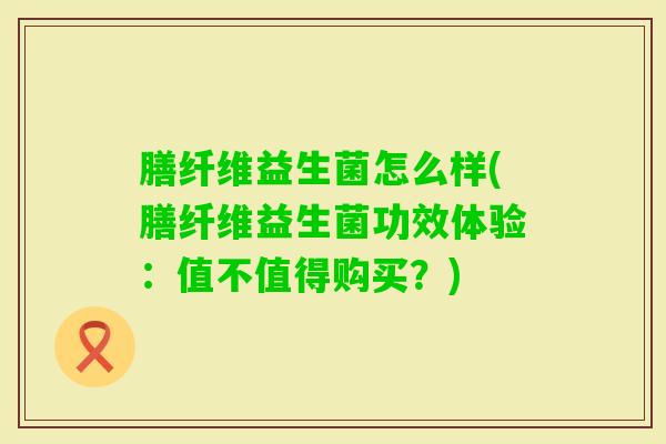 膳纤维益生菌怎么样(膳纤维益生菌功效体验:值不值得购买?) 膳纤维益生菌怎么样(膳纤维益生菌功效体验:值不值得购买?)