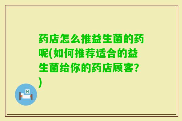 药店怎么推益生菌的药呢(如何推荐适合的益生菌给你的药店顾客?) 药店怎么推益生菌的药呢(如何推荐适合的益生菌给你的药店顾客?)