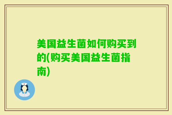 美国益生菌如何购买到的(购买美国益生菌指南) 美国益生菌如何购买到的(购买美国益生菌指南)