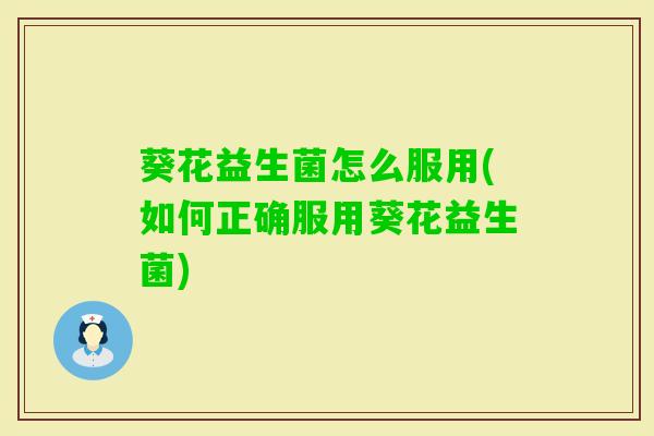 葵花益生菌怎么服用(如何正确服用葵花益生菌) 葵花益生菌怎么服用(如何正确服用葵花益生菌)
