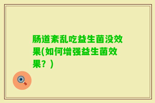 肠道紊乱吃益生菌没效果(如何增强益生菌效果?) 肠道紊乱吃益生菌没效果(如何增强益生菌效果?)