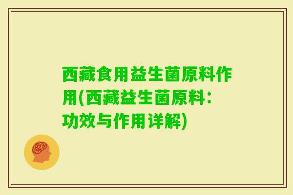 西藏食用益生菌原料作用(西藏益生菌原料:功效与作用详解) 西藏食用益生菌原料作用(西藏益生菌原料:功效与作用详解)