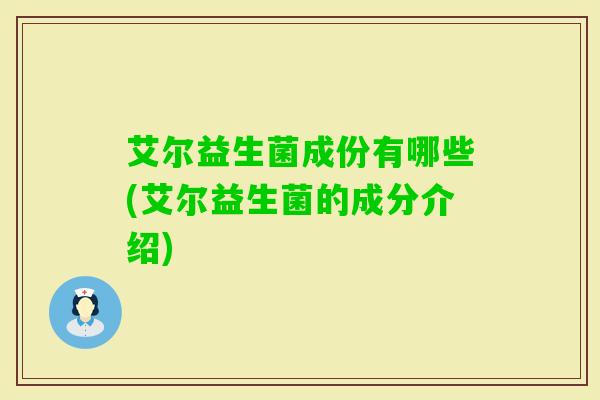艾尔益生菌成份有哪些(艾尔益生菌的成分介绍) 艾尔益生菌成份有哪些(艾尔益生菌的成分介绍)