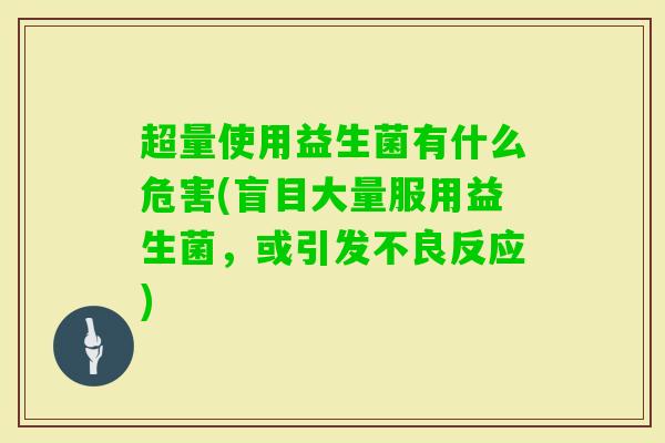 超量使用益生菌有什么危害(盲目大量服用益生菌,或引发不良反应) 超量使用益生菌有什么危害(盲目大量服用益生菌,或引发不良反应)