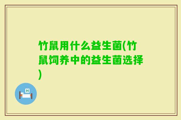 竹鼠用什么益生菌(竹鼠饲养中的益生菌选择) 竹鼠用什么益生菌(竹鼠饲养中的益生菌选择)