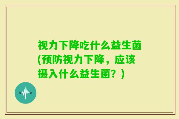 视力下降吃什么益生菌(视力下降,应该摄入什么益生菌?) 视力下降吃什么益生菌(视力下降,应该摄入什么益生菌?)