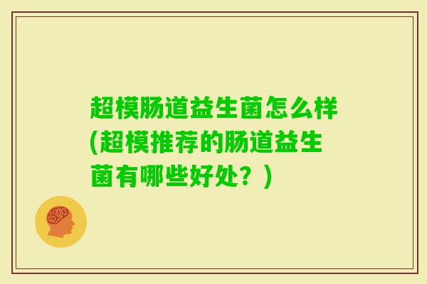 超模肠道益生菌怎么样(超模推荐的肠道益生菌有哪些好处?) 超模肠道益生菌怎么样(超模推荐的肠道益生菌有哪些好处?)