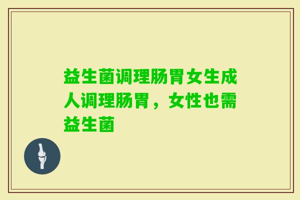 益生菌调理肠胃女生成人调理肠胃,女性也需益生菌 益生菌调理肠胃女生成人调理肠胃,女性也需益生菌