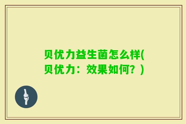 贝优力益生菌怎么样(贝优力：效果如何？)