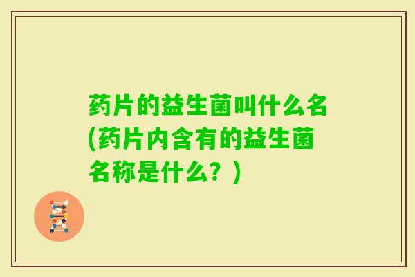 药片的益生菌叫什么名(药片内含有的益生菌名称是什么?) 药片的益生菌叫什么名(药片内含有的益生菌名称是什么?)