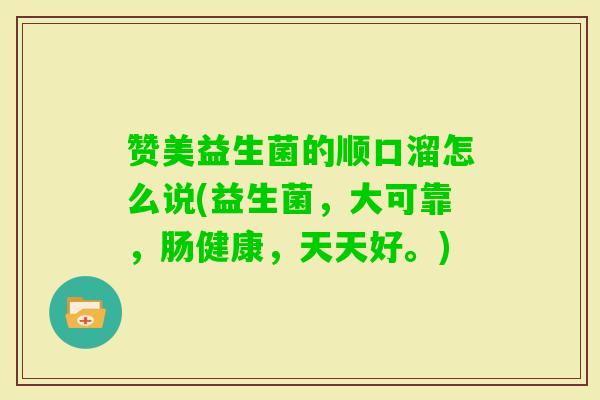 赞美益生菌的顺口溜怎么说(益生菌，大可靠，肠健康，天天好。)