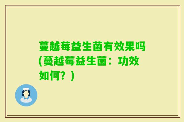 蔓越莓益生菌有效果吗(蔓越莓益生菌:功效如何?) 蔓越莓益生菌有效果吗(蔓越莓益生菌:功效如何?)
