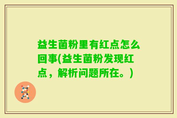 益生菌粉里有红点怎么回事(益生菌粉发现红点,解析问题所在。) 益生菌粉里有红点怎么回事(益生菌粉发现红点,解析问题所在。)