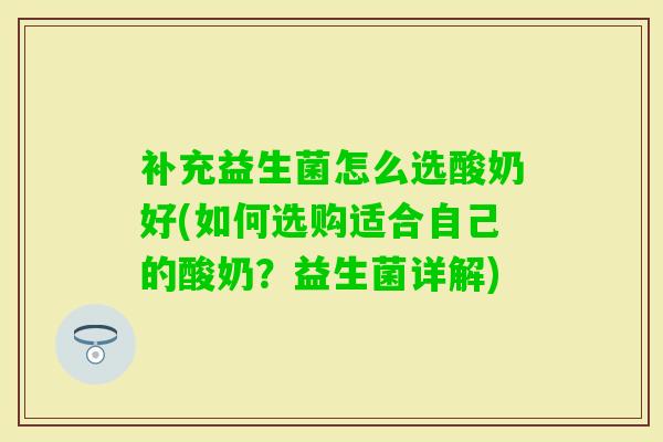 补充益生菌怎么选酸奶好(如何选购适合自己的酸奶？益生菌详解)